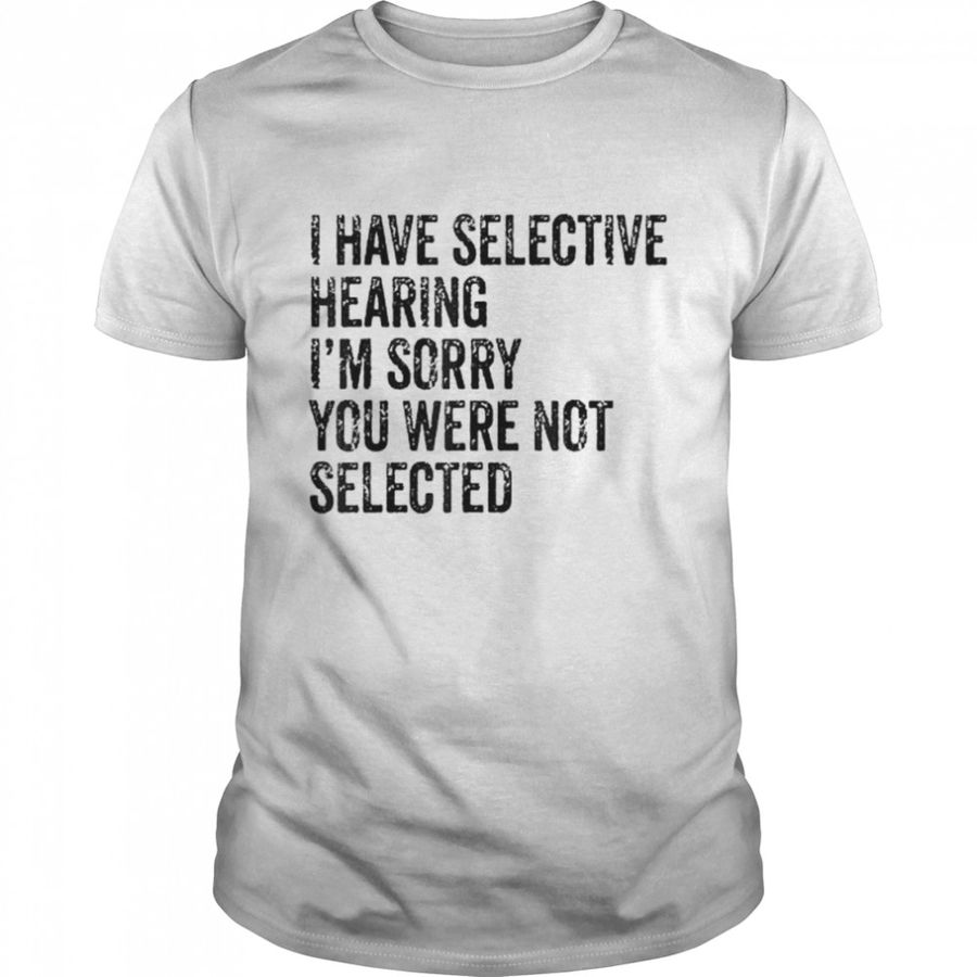 I Have Selective Hearing Sorry You Were Not Selected 2022 Shirt