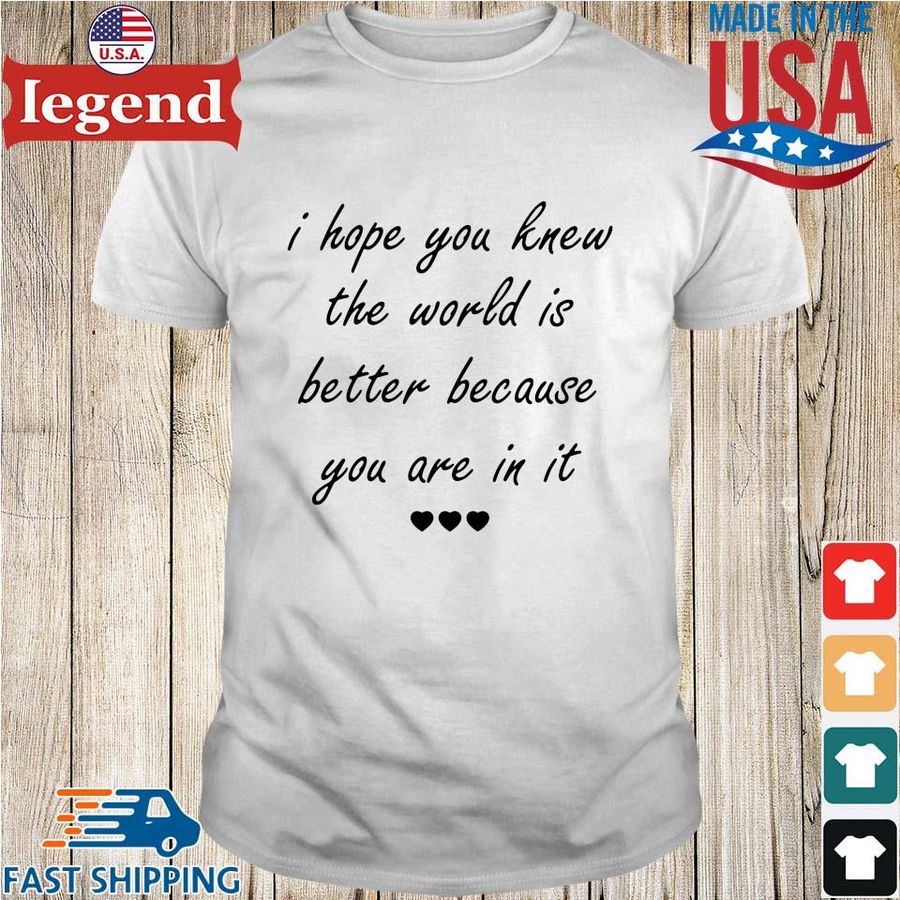 I Hope you Knew The World Is Better Because You Are In It Shirt