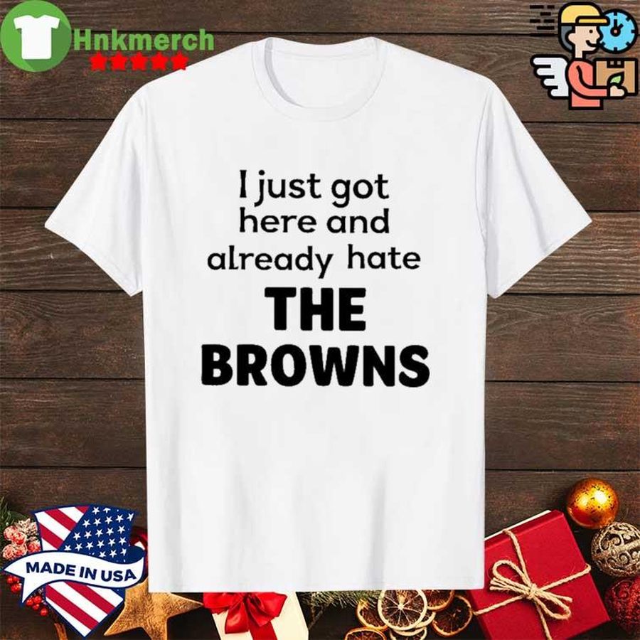 I Just Got Here And Already Hate The Browns Shirt