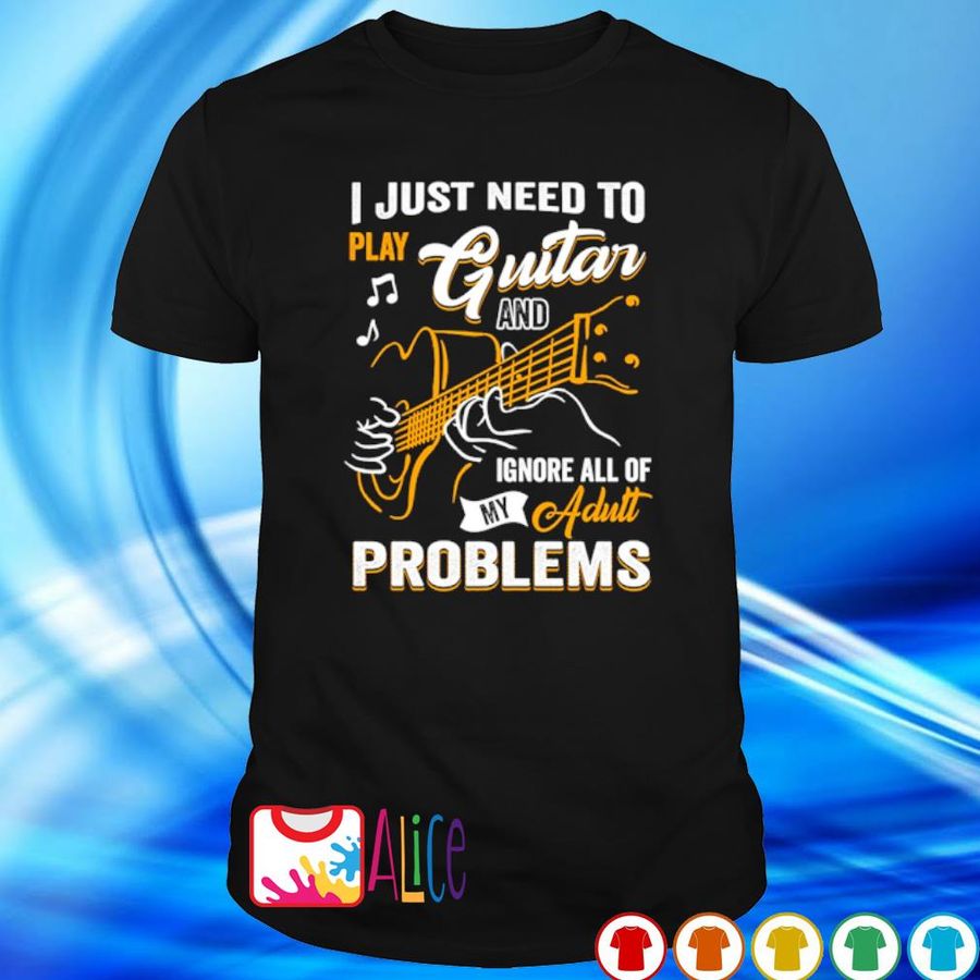 I Just Need To Play Guitar And Ignore All Of My Adult Problems Shirt