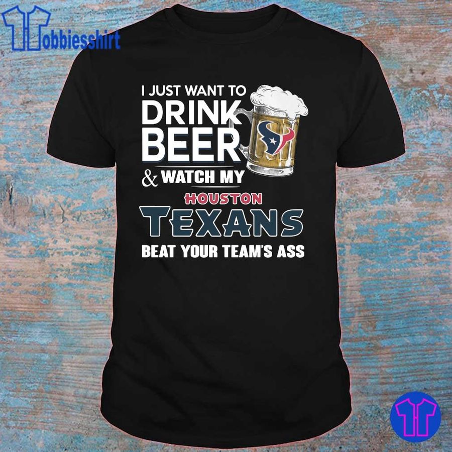 I Just Want To Drink Beer And Watch My Houston Texans Beat Your Team'S Ass Shirt