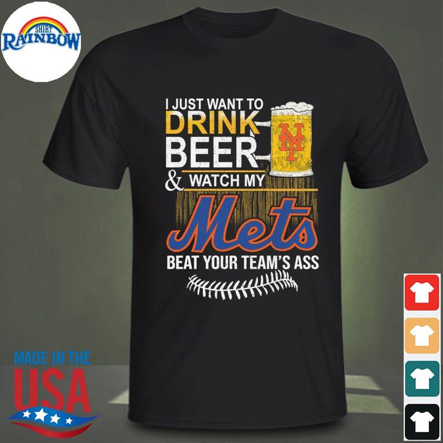 I just want to drink Beer and watch my Mets beat your team's ass shirt
