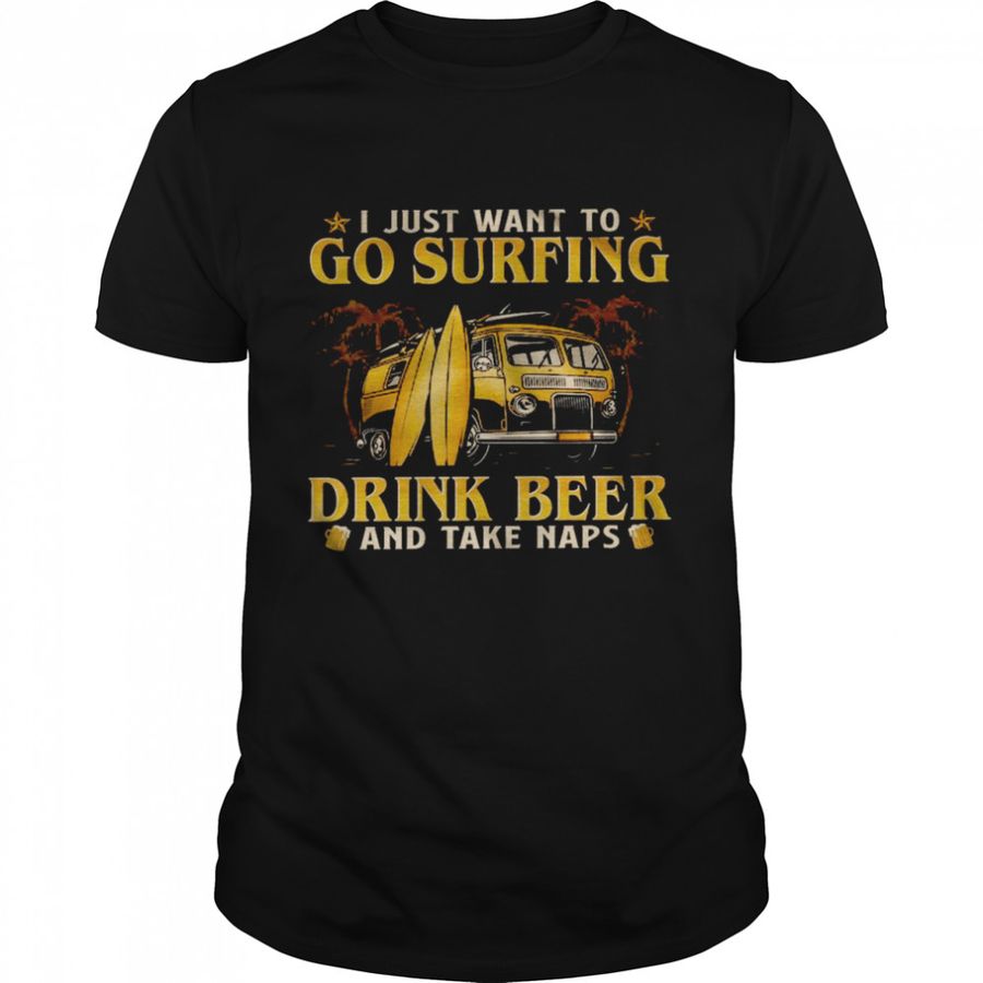 I just want to go surfing drink beer and take naps shirt