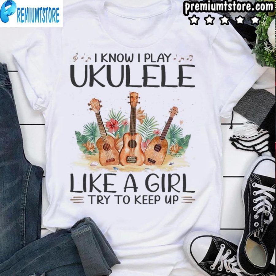 I Know I Play Ukulele Like A Girl Try To Keep Up Shirt