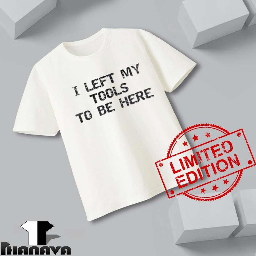 I Left My Tools To Be Here 2022 Shirt