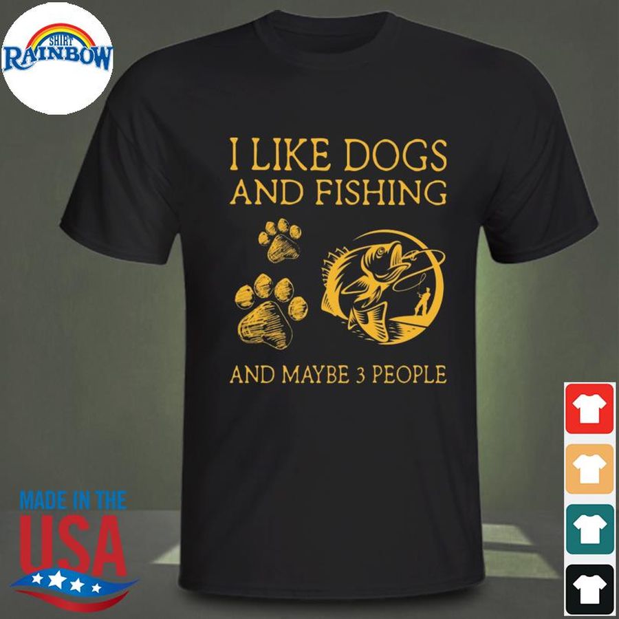 I like Dogs and Fishing and maybe 3 people shirt