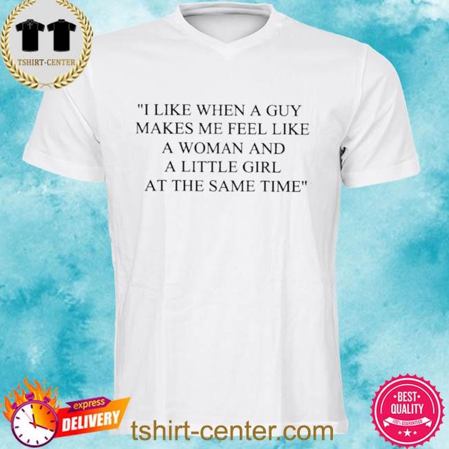 I Like When A Guy Makes My Feel Like A Woman And A Little Girl At The Same Time Shirt