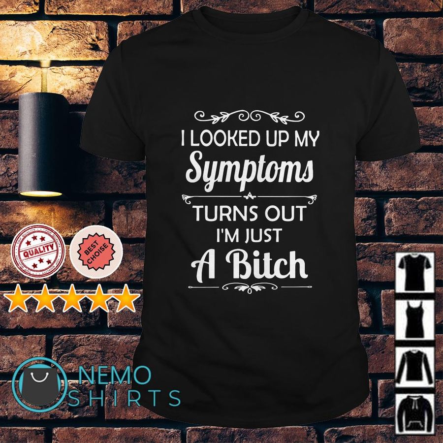 I Looked Up My Symptoms Turns Out I'M Just A Bitch Shirt