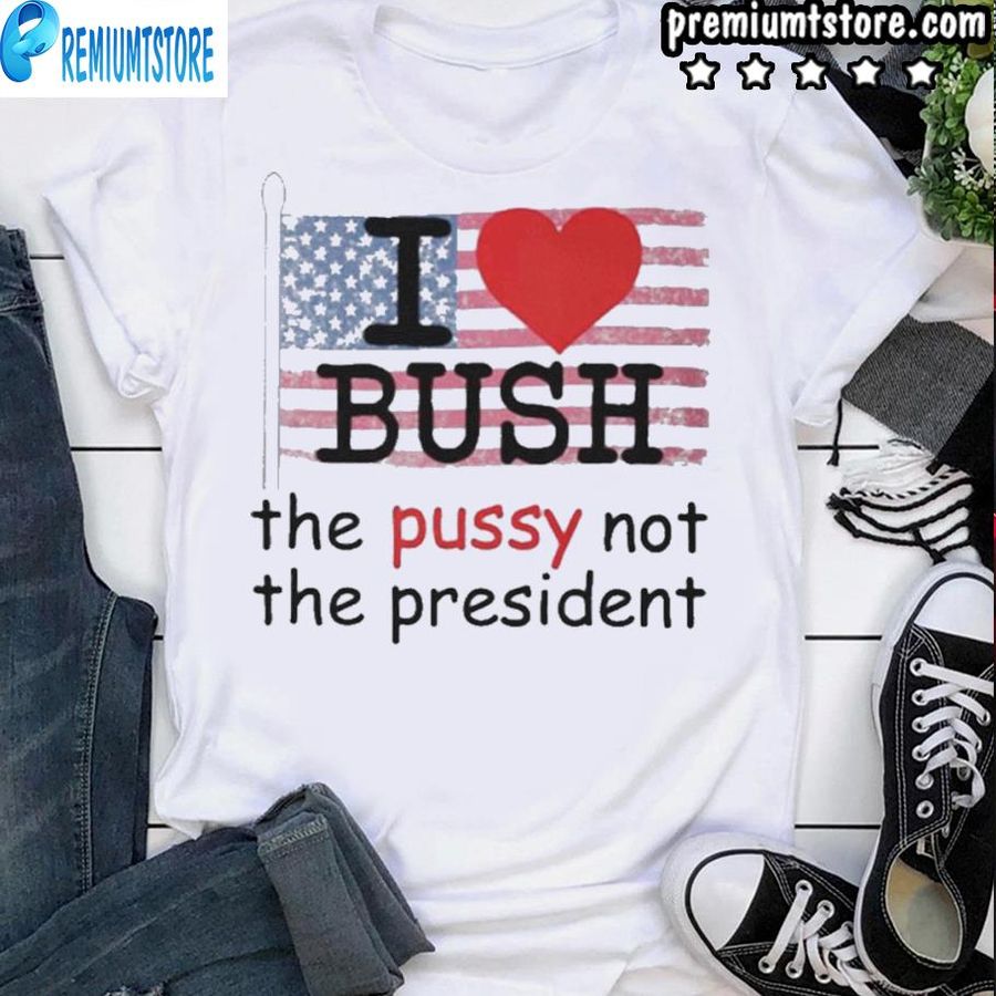 I Love Bush The Pussy Not The President Shirt