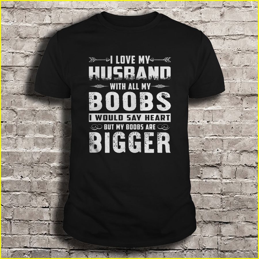 I Love My Husband With All My Boobs I Would Say Heart But My Boobs Are Bigger Shirt