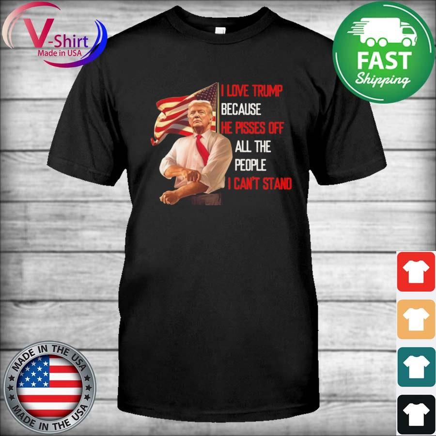 I love Trump because he pisses off all the people I can't stand American flag shirt