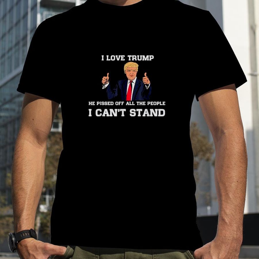 I Love Trump He Pissed Off All The People I Can’T Stand 2022 T Shirt