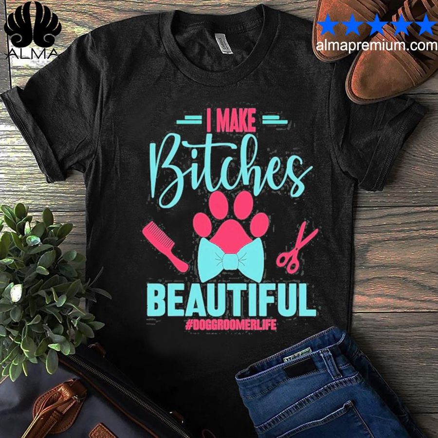 I Make Bitchs Beautiful Dog Groomer Life Gift For Dog Lover Shirt