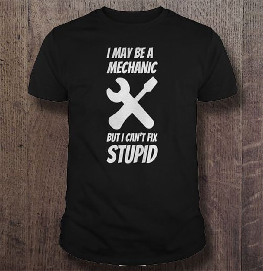 I May Be A Mechanic But I Can’t Fix Stupid Tee T-Shirt