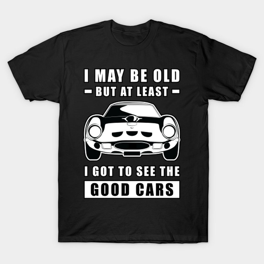 I May Be Old But At Least I Got To See The Good Cars   Funny Car Quote T Shirt, Hoodie, Sweatshirt, Long Sleeve