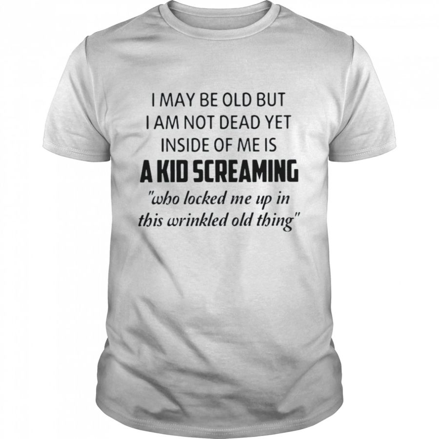 I May Be Old But I Am Not Dead Yet Inside Of Me Is A Kid Screaming Who Locked Me Up In This Wrinkled Old Thing Shirt