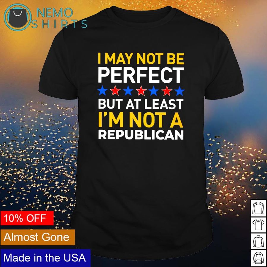 I may not be perfect but at least I’m not a Republican shirt