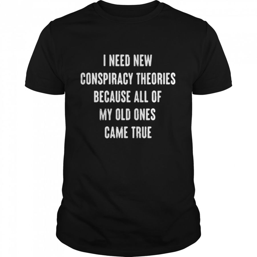 I Need New Conspiracy Theories Because All Of My Old Ones Came True T Shirt