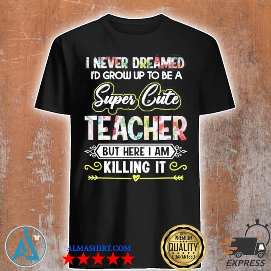 I never dreamed I'd grow up to be a super cute teacher but here I am killing it new 2021 shirt