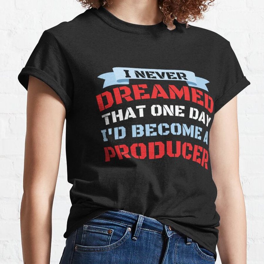 I Never Dreamed That One Day I'd Become A Producer Classic T-Shirt