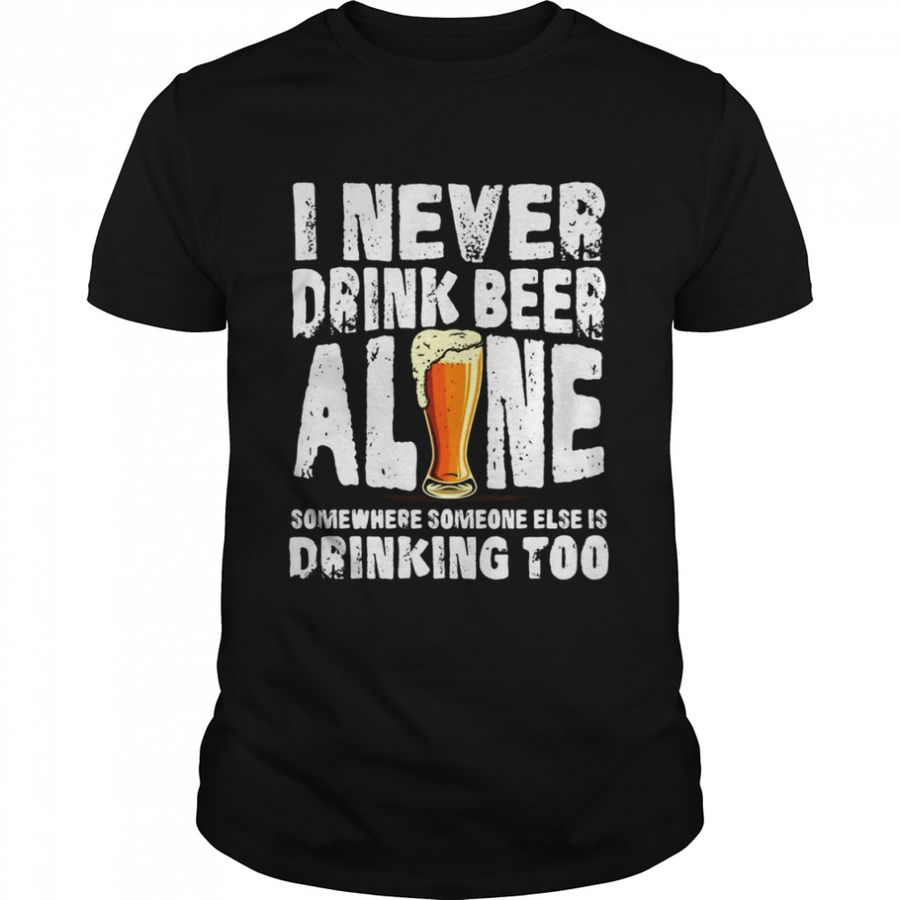 I Never Drink Beer Alone Somewhere Someone Else Is Drinking Too T Shirt