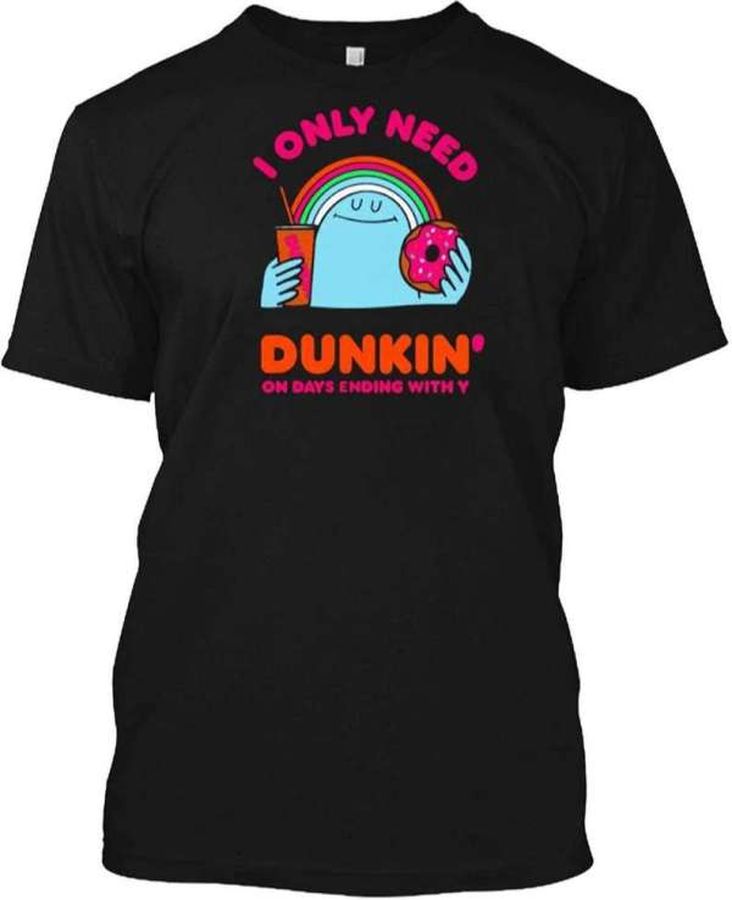 I Only Need Dunkin On Days Ending With You T Shirt Merch