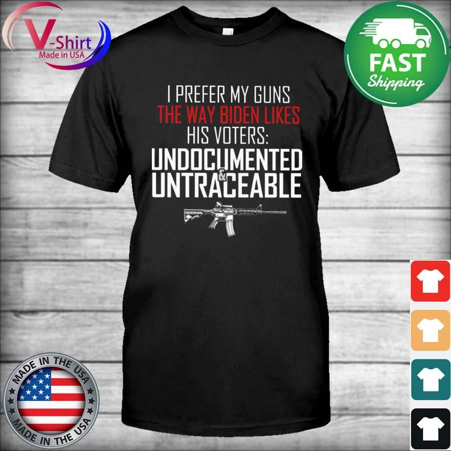 I prefer my Guns the way Biden likes his voters Undocumented and Untraceable shirt