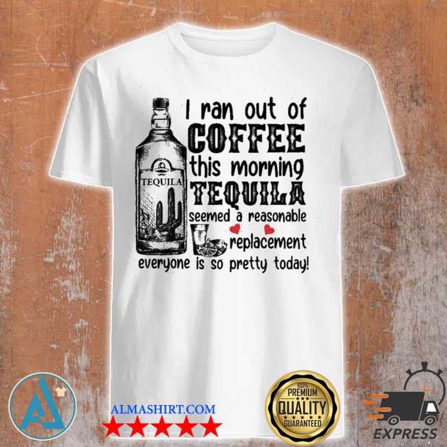I ran out of coffee this morning tequila seemed a reasonable shirt