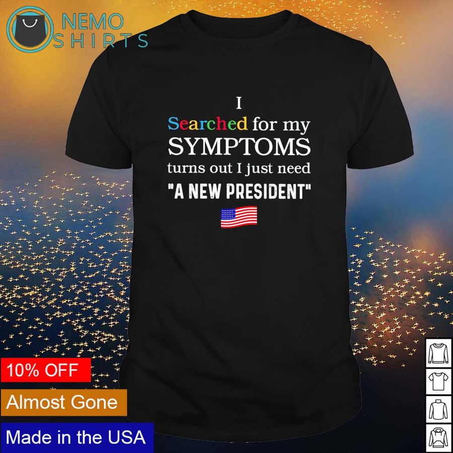 I searched for my symptoms turns out I just need a new president shirt