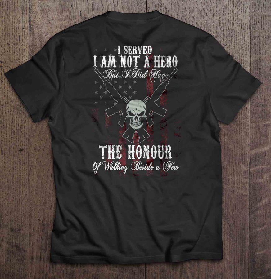 I Served I Am Not A Hero But I Did Have The Honour Of Walking Beside A Few Shirt