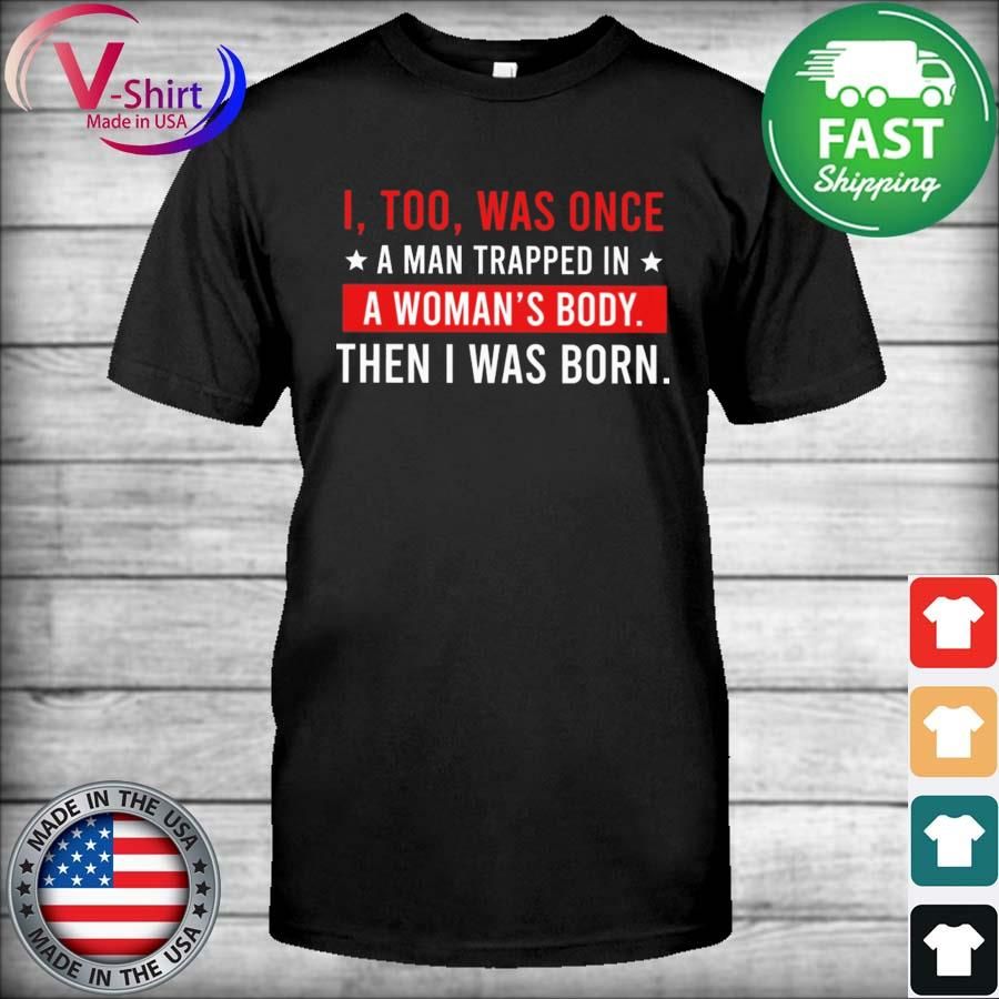 I too was once a Man trapped in a Woman's then I was born shirt