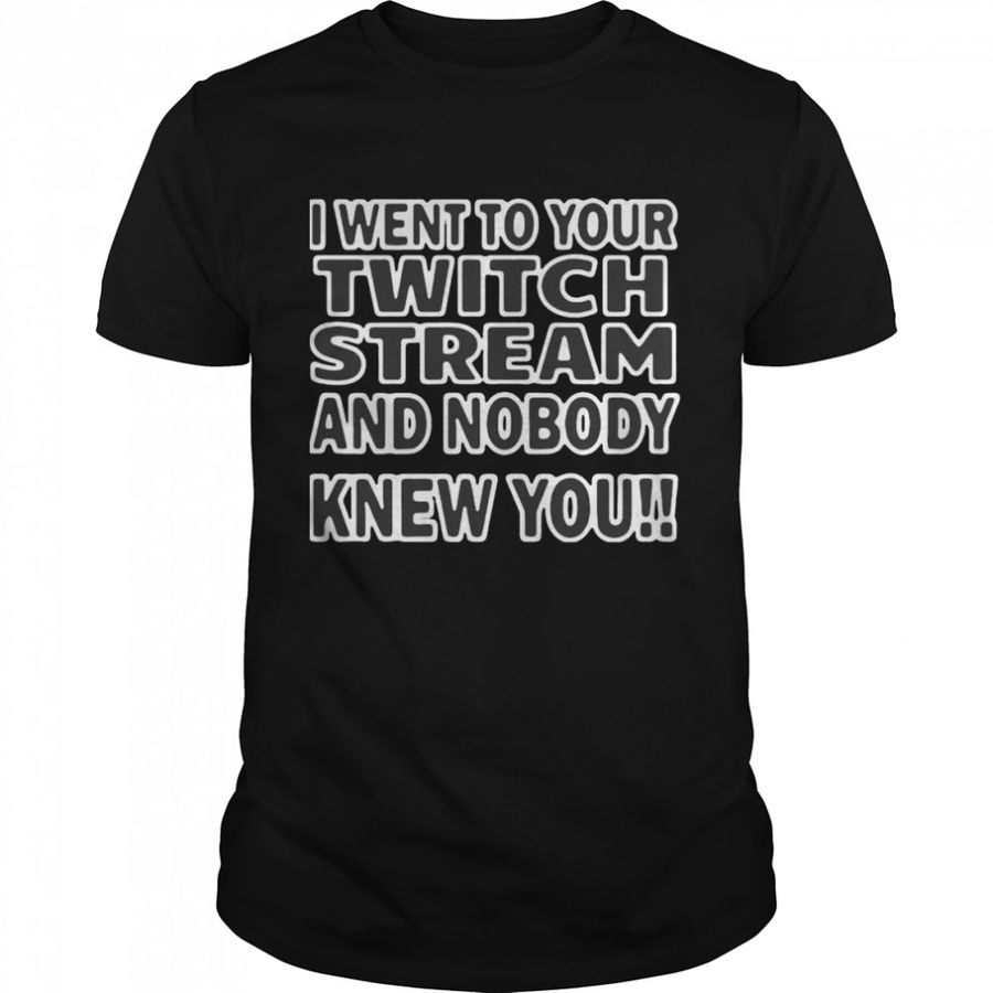 I Went To Your Twitch Stream And Nobody Knew You T Shirt
