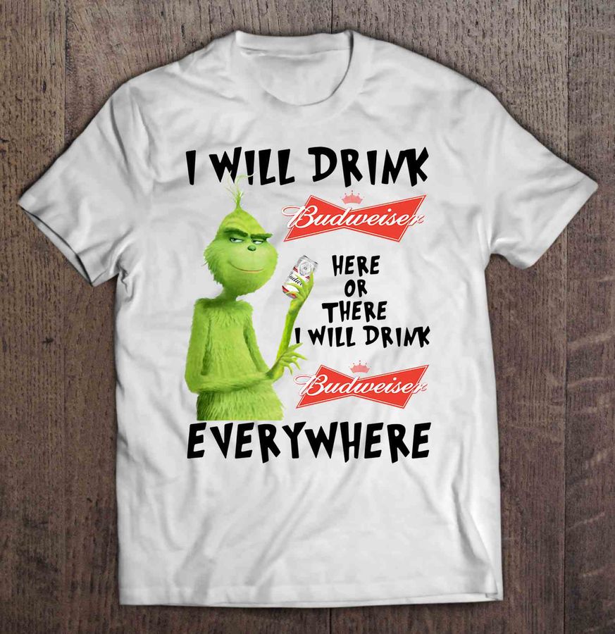 I Will Drink Budweiser Here Or There I Will Drink Budweiser Everywhere Grinch Shirt