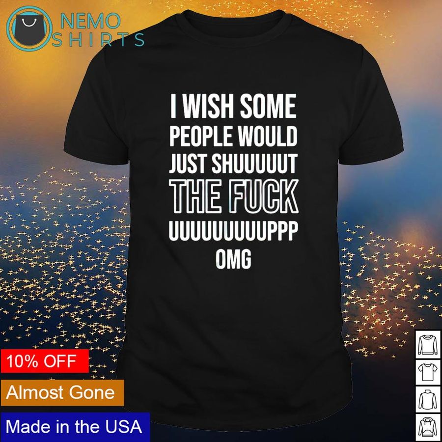 I wish some people would just shut the fuck up shirt
