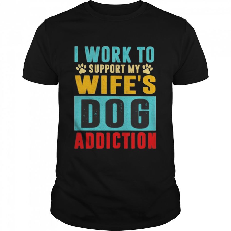 I Work To Support My Wife’S Dog Addiction Shirt