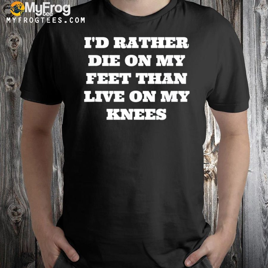 I'd rather die on my feet than live on my knees patriot shirt