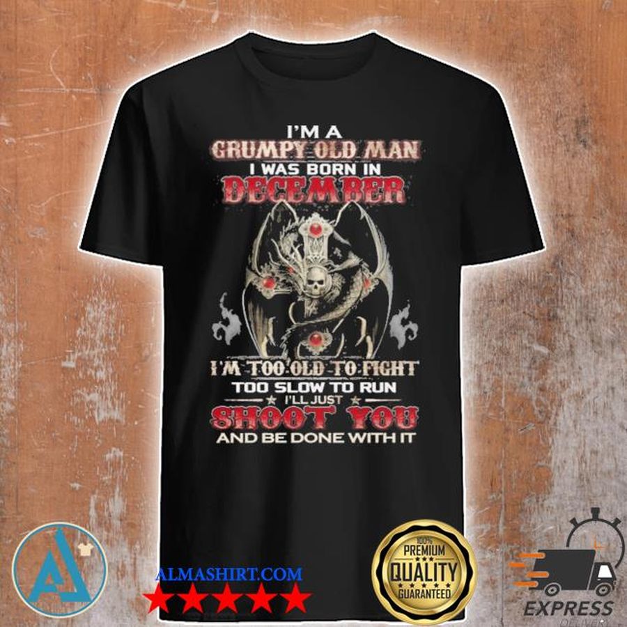 I'm a grumpy old man I was born in december i'm too old to fight too slow to run i'll just shoot you and be done with it shirt