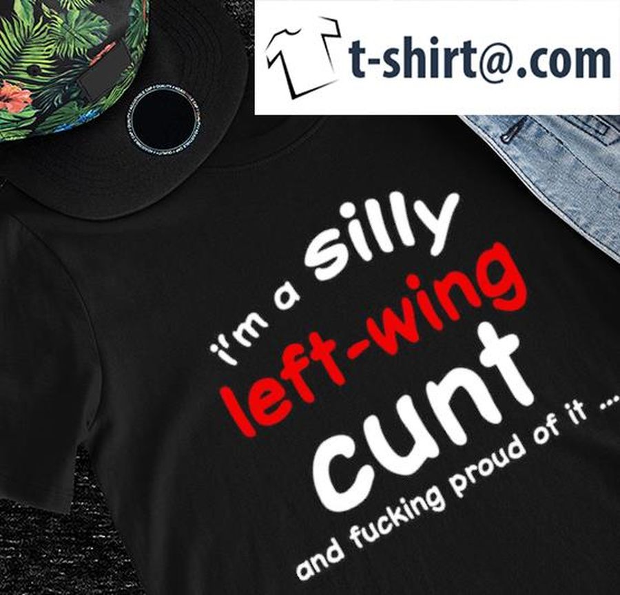 I'm a silly left-wing cunt and fucking proud of it 2022 shirt