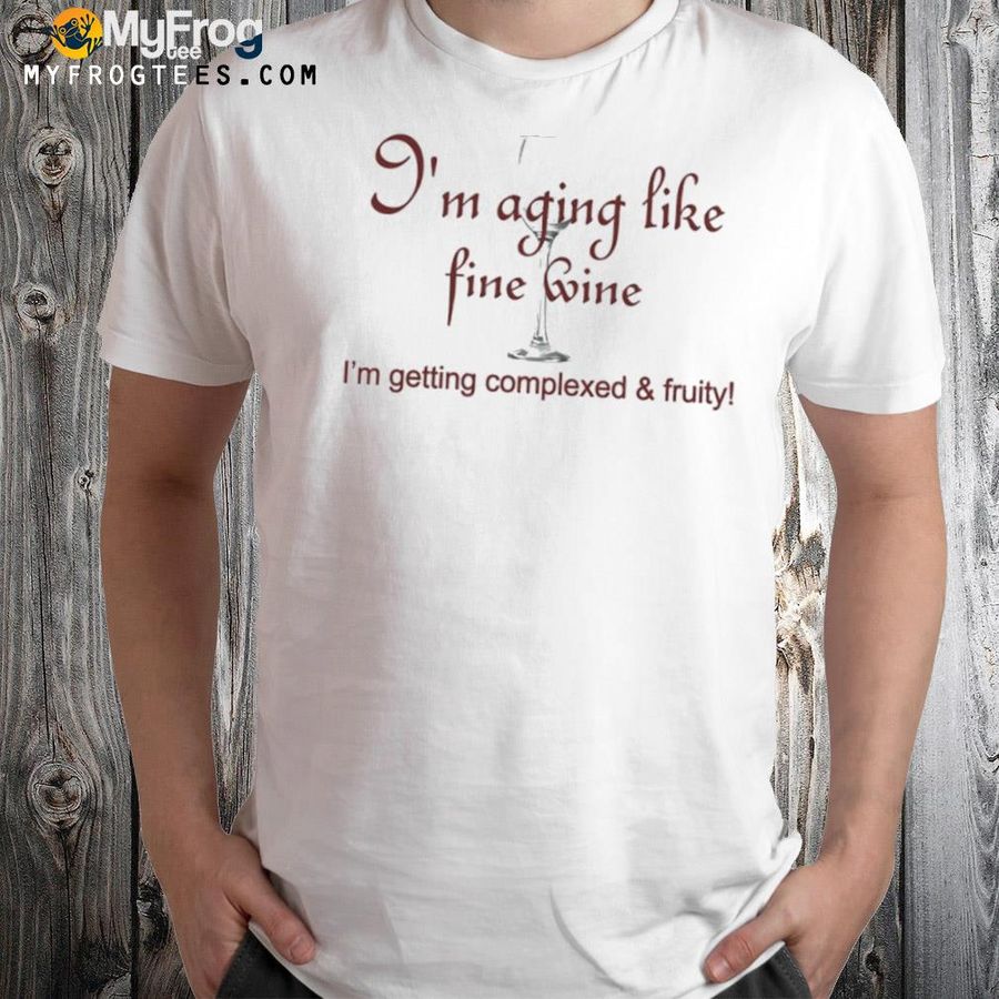 I'm aging like fine wine I'm getting complexed and fruits shirt