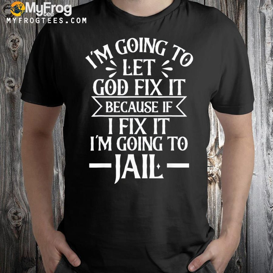 I'M Going To Let God Fix Itif I Fix I'M Going To Jail Shirt