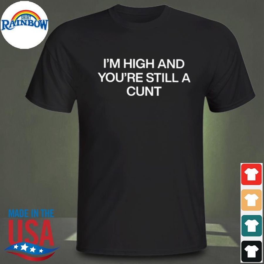 I'm high and you're still a cunt shirt