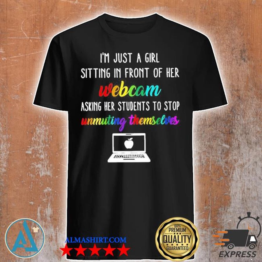 I'm just a girl sitting in front of her webcam asking her students to stop unmuting themselves shirt