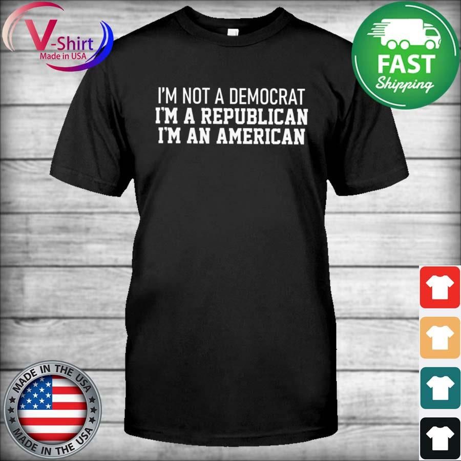 I'm not a democrat I'm a republican I'm an American shirt