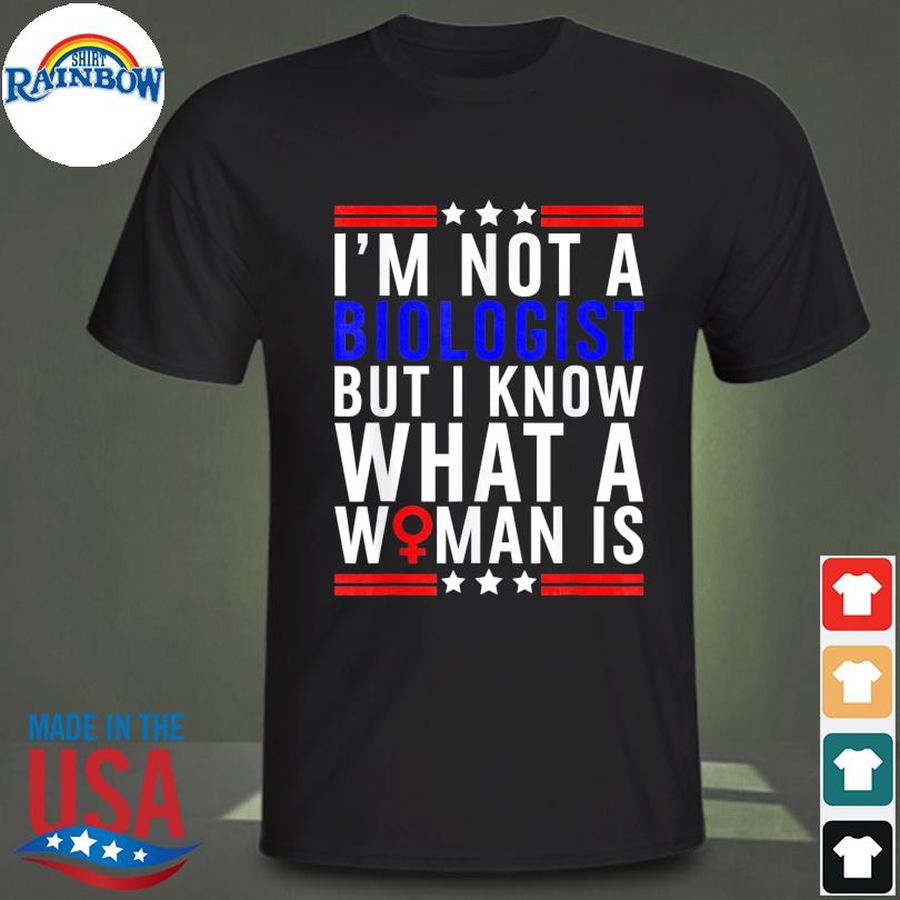 I'm not biologist but I know what a woman is shirt