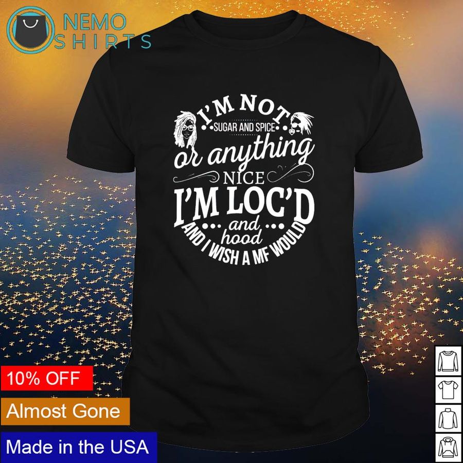I'm not sugar and spice or anything nice I'm loc'd and hood shirt