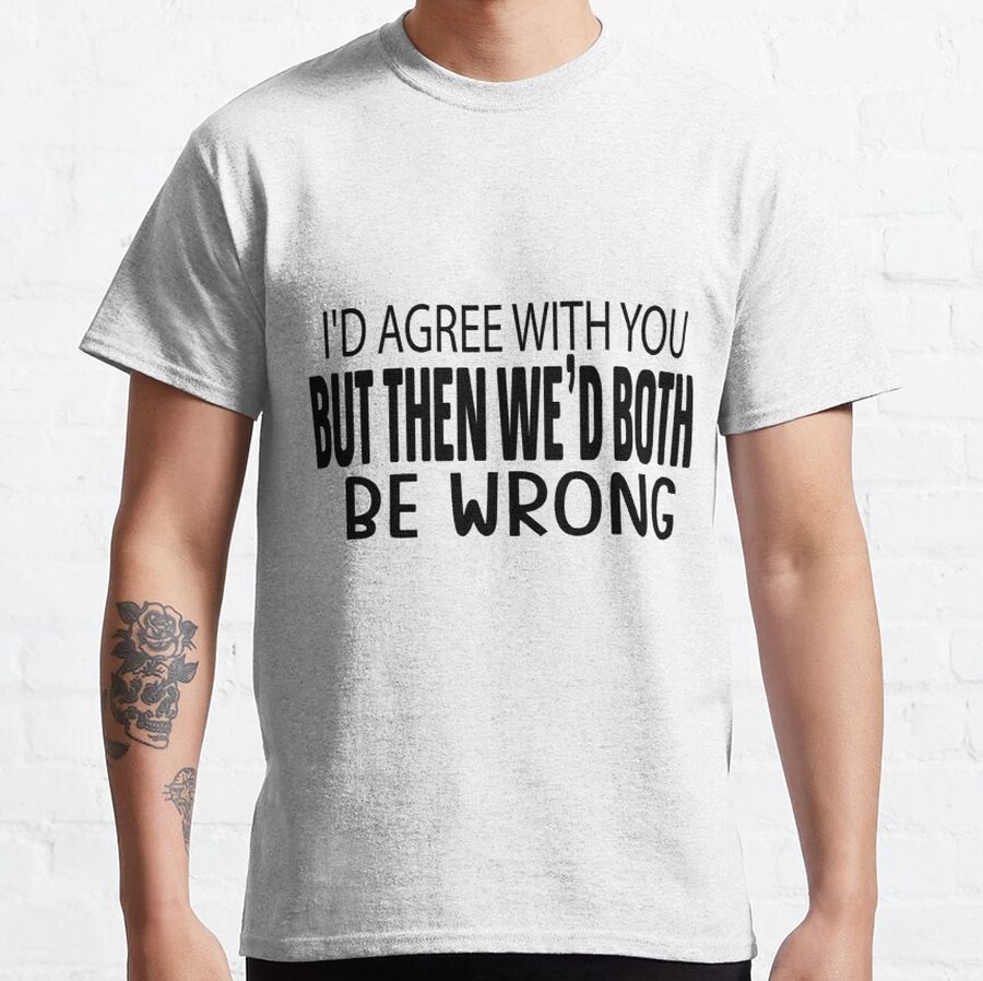 i'd agree with you, but then we'd both be wrong Classic T-Shirt