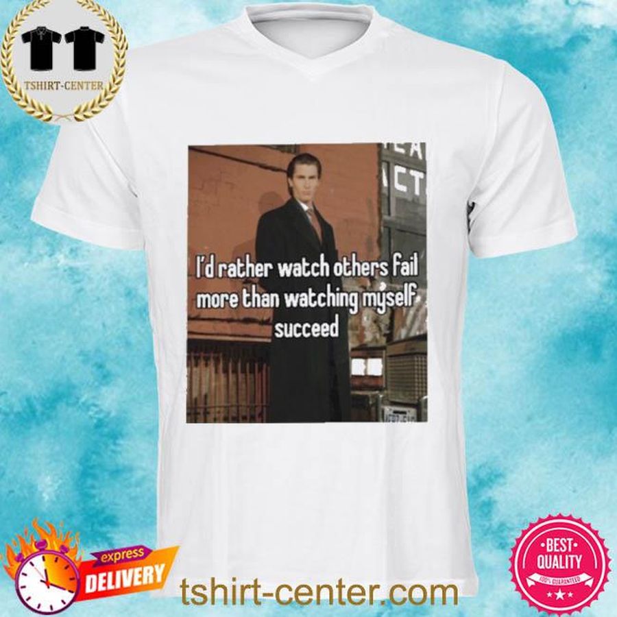 I’d Rather Watch Others Fail More Than Watching Myself Succeed Shirt