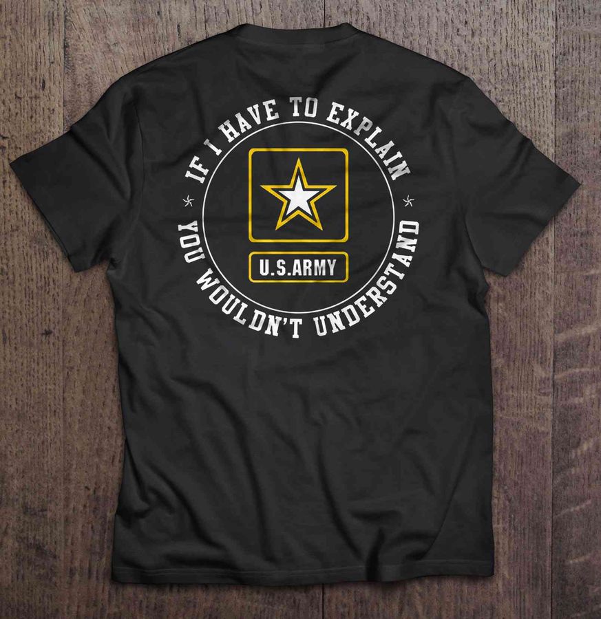 If I Have To Explain You Wouldn’T Understand – U.S. Army Back Shirt