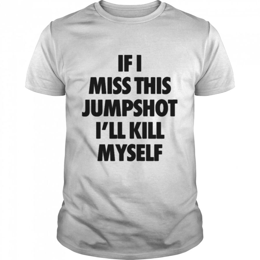 If I Miss This Jumpshot I’Ll Kill Myself T Shirt