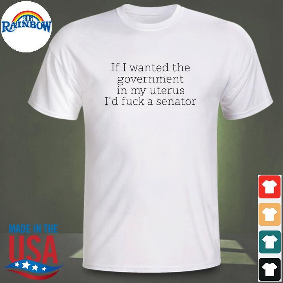 If I wanted the government in my uterus I'd fuck a senator shirt